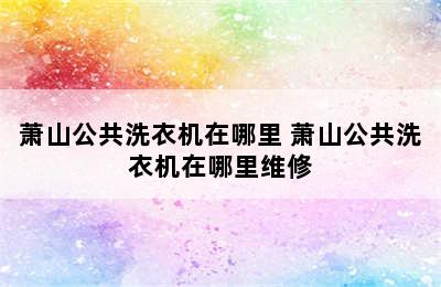 萧山公共洗衣机在哪里 萧山公共洗衣机在哪里维修